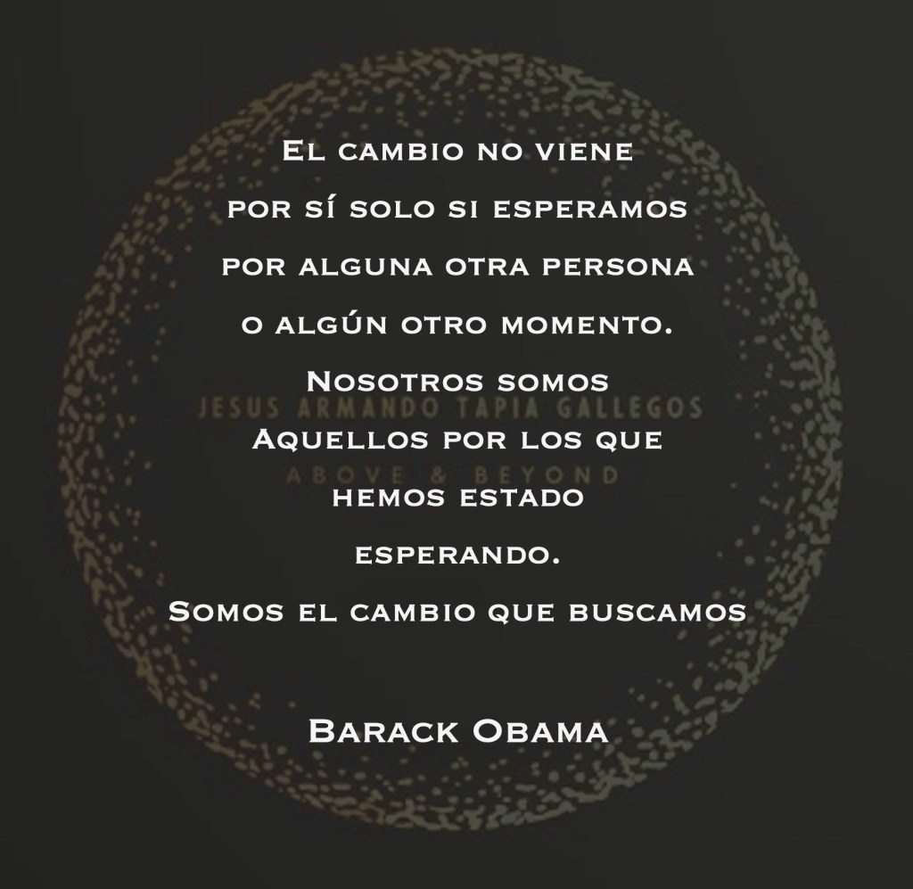 "El cambio no viene por sí solo si esperamos por alguna otra persona o algún otro momento. Nosotros somos aquellos por los que hemos estado esperando. Somos el cambio que buscamos" - Barack Obama.