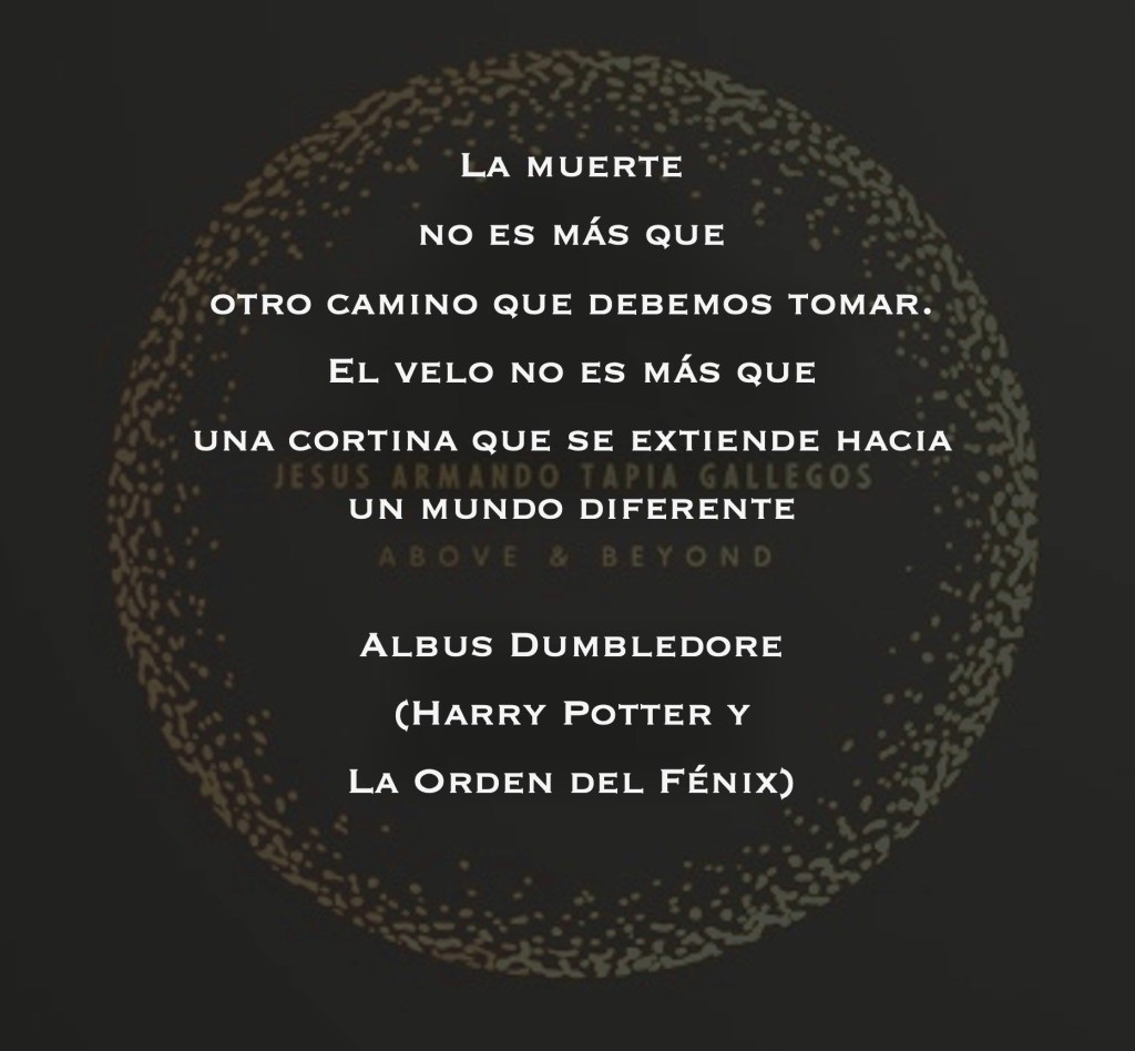 La muerte no es más que otro camino que debemos tomar. El velo no es más que una cortina que se extiende hacia un mundo diferente. - Albus Dumbledore (Harry Potter y la Orden del Fénix)