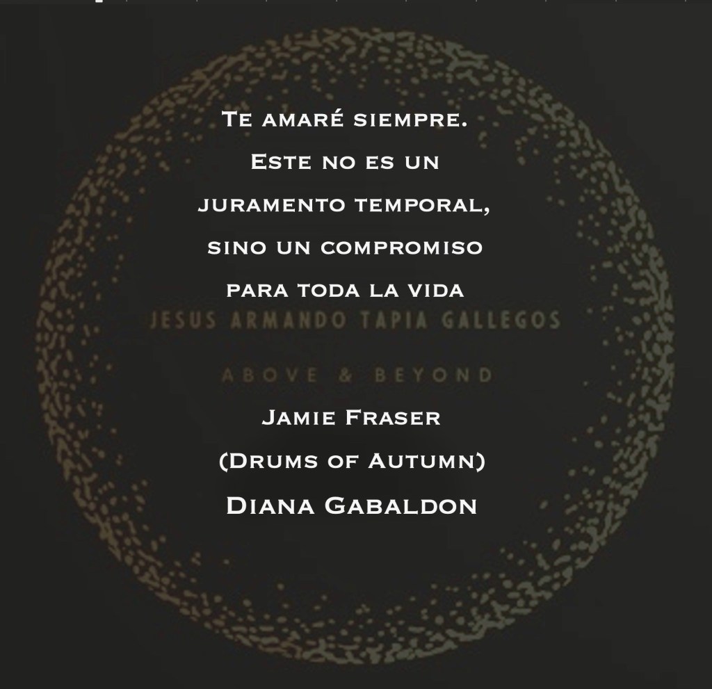 "Te amaré siempre. Este no es un juramento temporal, sino un compromiso para toda la vida" - Jamie Fraser (Drums of Autumn) - Diana Gabaldon